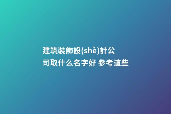 建筑裝飾設(shè)計公司取什么名字好 參考這些-第1張-公司起名-玄機派